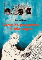 Come ho progettato il mio sogno. Il più grande ingegnere della F1 libro