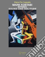 Mark Kostabi between sound and solitude. Ediz. illustrata libro