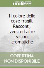 Il colore delle cose fragili. Racconti, versi ed altre visioni cromatiche