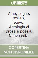 Amo, sogno, resisto, scrivo. Antologia di prosa e poesia. Nuova ediz. libro