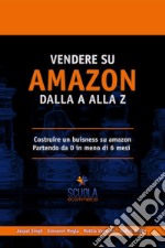 Vendere su Amazon dalla a alla z. Costruire un business su Amazon partendo da 0 in meno di 6 mesi libro