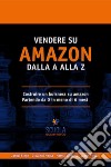 Vendere su Amazon dalla a alla z. Costruire un business su Amazon partendo da 0 in meno di 6 mesi libro