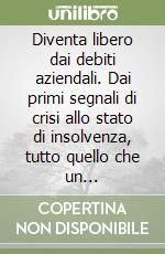 Diventa libero dai debiti aziendali. Dai primi segnali di crisi allo stato di insolvenza, tutto quello che un imprenditore può fare per salvare la sua azienda e non fallire libro