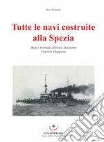 Tutte le navi costruite alla Spezia. Regio Arsenale Militare Marittimo. Cantieri Muggiano libro