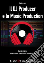 Il Dj Producer e la Music Production. Guida pratica alla creazione di una produzione musicale libro