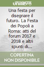 Una festa per disegnare il futuro. La Festa dei Popoli a Roma: atti del forum 2017 e 2018 e altri spunti di riflessione libro