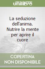 La seduzione dell'anima. Nutrire la mente per aprire il cuore