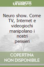 Neuro show. Come TV, Internet e videogiochi manipolano i nostri pensieri libro