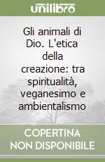 Gli animali di Dio. L'etica della creazione: tra spiritualità, veganesimo e ambientalismo libro