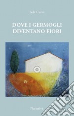 Dove i germogli diventano fiori. Il maestro Enrico raccontato dall'alunna Ada libro