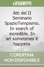 Atti del II Seminario SpazioTempismo. In search of incredible. In art sometimes it happens libro