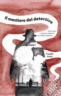 Il mestiere del detective. Storie nere ad Arco e dintorni tra realtà e  fantasia, Camillo Ischia e Riccadonna D. (cur.)