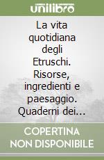 La vita quotidiana degli Etruschi. Risorse, ingredienti e paesaggio. Quaderni dei Musei di Scarlino. Ediz. illustrata. Vol. 2