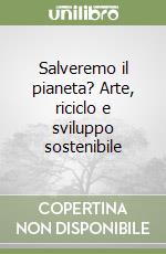 Salveremo il pianeta? Arte, riciclo e sviluppo sostenibile libro