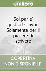 Sol par e' gost ad scrivar. Solamente per il piacere di scrivere libro