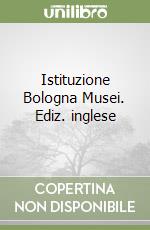 Istituzione Bologna Musei. Ediz. inglese libro