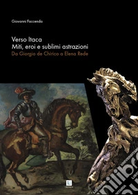Verso Itaca. Miti, eroi e sublimi astrazioni. Da Giorgio de Chirico a Elena Rede. Catalogo della mostra (Alassio, 20 luglio-15 settembre 2019). Ediz. illustrata libro