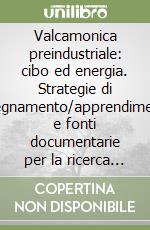 Valcamonica preindustriale: cibo ed energia. Strategie di insegnamento/apprendimento e fonti documentarie per la ricerca e lo studio libro