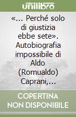 «... Perché solo di giustizia ebbe sete». Autobiografia impossibile di Aldo (Romualdo) Caprani, Deputato all'Assemblea Costituente libro
