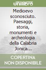 Medioevo sconosciuto. Paesaggi, storia, monumenti e archeologia della Calabria Jonica nell'età di mezzo