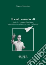 Il cielo sotto le ali. Storia di Alessandro Cianciaruso, imprenditore con gli aerei nel cuore e nella testa