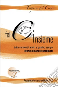 Felici insieme. Tutto sui nostri amici a quattro zampe. Storie di cani straordinari libro