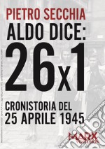 Aldo dice: 26x1. Cronistoria del 25 aprile 1945 libro