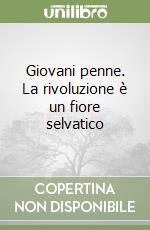 Giovani penne. La rivoluzione è un fiore selvatico libro