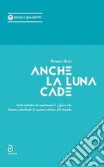 Anche la luna cade. Sette ritratti di matematici e fisici che hanno cambiato la nostra visione del mondo