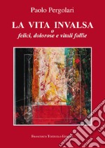 La vita invalsa. O felici, dolorose e vitali follie libro