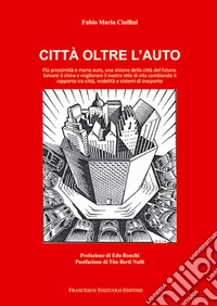Città oltre l'auto. Più prossimità e meno auto, una visione del futuro, salvare il clima e migliorare il nostro stile di vita cambiando il rapporto tra città, mobilità e sistemi di trasporto libro
