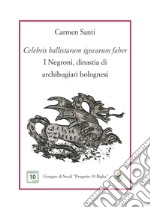 Celebris ballistarum ignearum faber. I Negroni, dinastia di archibugiari bolognesi libro