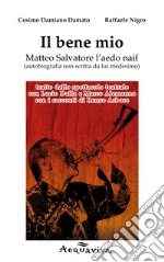 Il bene mio. Matteo Salvatore l'aedo naif (autobiografia non scritta da lui medesimo)