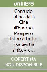 Confucio latino dalla Cina all'Europa. Prospero Intorcetta tra «sapientia sinica» e «sinarum scientia» libro