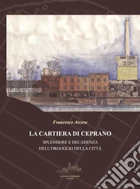 La cartiera di Ceprano. Splendore e decadenza dell'orgoglio della città. Nuova ediz. libro