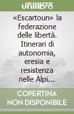 «Escartoun» la federazione delle libertà. Itinerari di autonomia, eresia e resistenza nelle Alpi occidentali libro