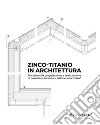 Zinco-titanio in architettura. Trattato sulla progettazione e realizzazione di coperture, facciate e lattonerie in zintek® libro