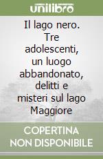 Il lago nero. Tre adolescenti, un luogo abbandonato, delitti e misteri sul lago Maggiore libro