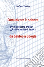 Comunicare la scienza da Galileo a Google. 5 incontri stra-ordinari all'Università di Padova