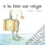 Ti ho fatto una valigia. Ediz. illustrata libro