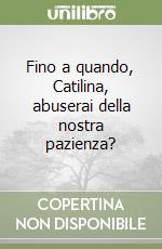 Fino a quando, Catilina, abuserai della nostra pazienza?