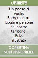 Un paese ci vuole. Fotografie tra luoghi e persone del nostro territorio. Ediz. illustrata libro