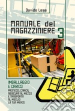 Manuale del magazziniere. Nuova ediz.. Vol. 3: Imballaggio e carico. Proteggi, carica, assicura e trasporta al meglio la tua merce libro