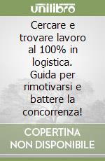 Cercare e trovare lavoro al 100% in logistica. Guida per rimotivarsi e battere la concorrenza! libro