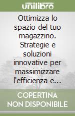 Ottimizza lo spazio del tuo magazzino. Strategie e soluzioni innovative per massimizzare l'efficienza e la produttività libro