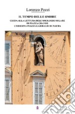 Il tempo delle ombre. Guida alla lettura dell'orologio solare di Piazza Grande, l'odierna Piazza Garibaldi di Parma libro