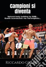 Campioni si diventa. Natural body building by SBB... Quello sconosciuto ma meraviglioso.... Nuova ediz.