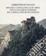 Orizzonti di viaggio. Rocche e castelli dell'Alto Adige nelle collezioni grafiche del Castello del Buonconsiglio. Ediz. illustrata libro