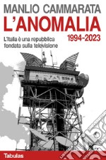 L'anomalia. L'Italia è una repubblica fondata sulla televisione. 1994-2023 libro