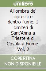 All'ombra de' cipressi e dentro l'urne. I cimiteri di Sant'Anna a Trieste e di Cosala a Fiume. Vol. 2 libro